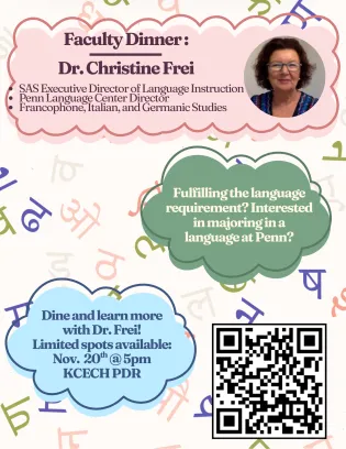 Hi All,  Are you currently fulfilling the language requirement or interested in majoring in a language at Penn? Dine and learn more about language & culture instruction at Penn!   Join us for a Faculty Dinner with Dr. Christine Frei on Thursday, November 20th @5pm in KCECH Private Dining Room (PDR). Limited spots available, please fill out the Google Form!